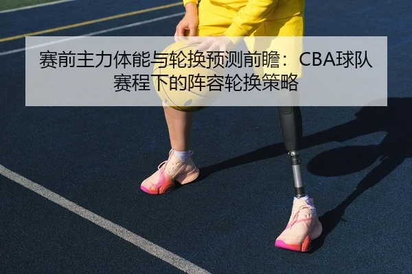 赛前主力体能与轮换预测前瞻：CBA球队赛程下的阵容轮换策略